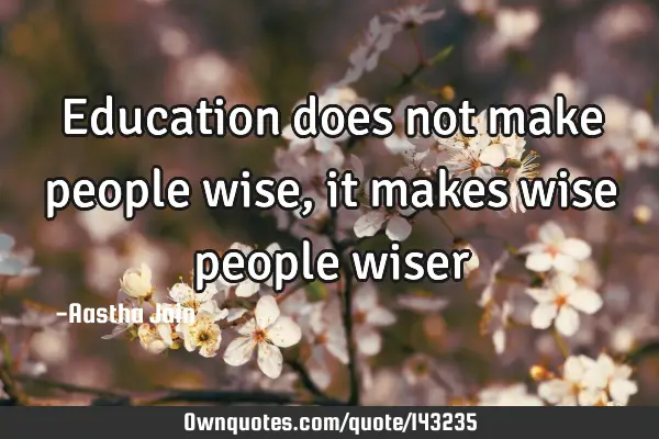 Education does not make people wise, it makes wise people