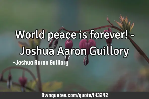 World peace is forever! - Joshua Aaron G