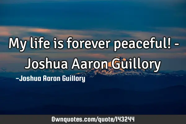 My life is forever peaceful! - Joshua Aaron G