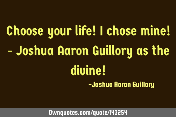 Choose your life! I chose mine! - Joshua Aaron Guillory as the divine!