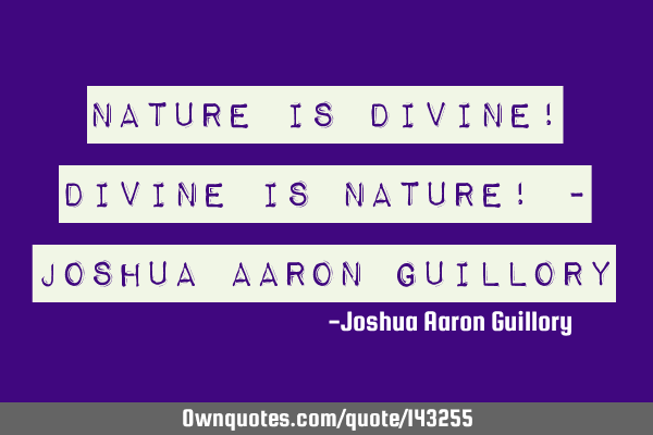 Nature is divine! Divine is nature! - Joshua Aaron G