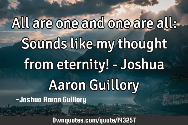 All are one and one are all: Sounds like my thought from eternity! - Joshua Aaron G