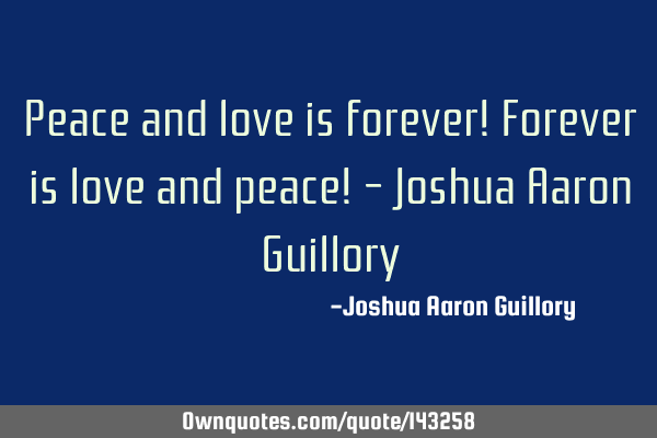 Peace and love is forever! Forever is love and peace! - Joshua Aaron G