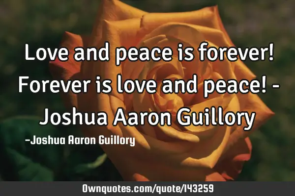 Love and peace is forever! Forever is love and peace! - Joshua Aaron G