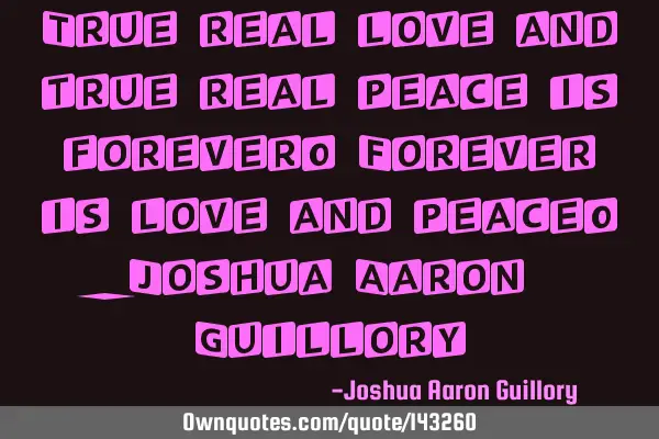 True real love and true real peace is forever! Forever is love and peace! - Joshua Aaron G