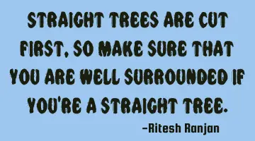 Straight trees are cut first, so make sure that you are well surrounded if you're a straight tree.