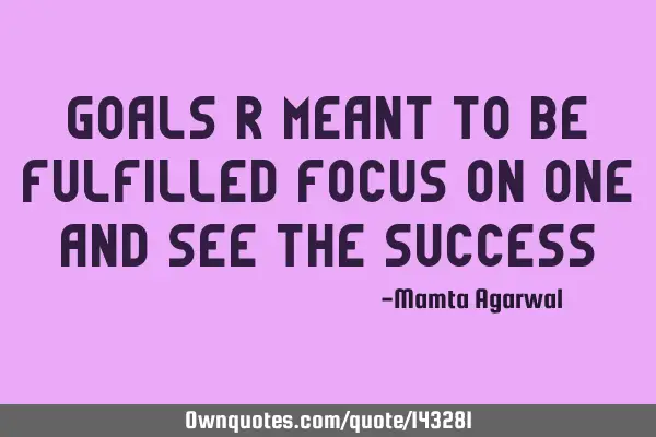 Goals R meant to be fulfilled focus on one and see the