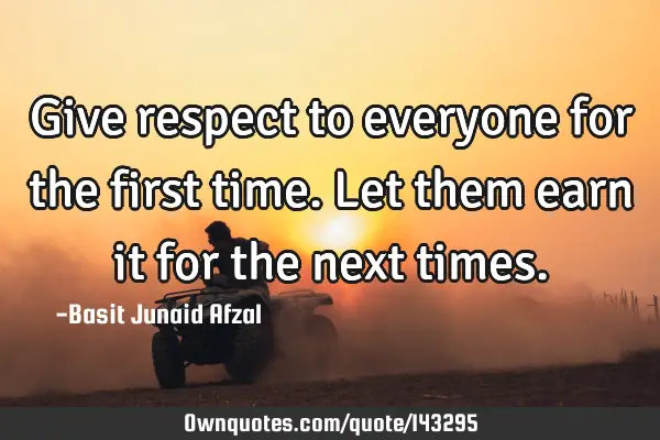 Give respect to everyone for the first time. Let them earn it for the next