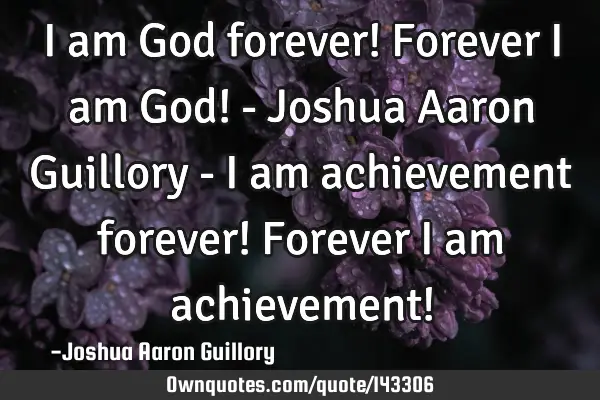 I am God forever! Forever I am God! - Joshua Aaron Guillory - I am achievement forever! Forever I