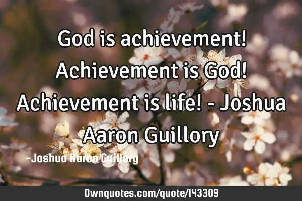 God is achievement! Achievement is God! Achievement is life! - Joshua Aaron G