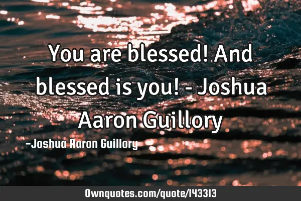 You are blessed! And blessed is you! - Joshua Aaron G