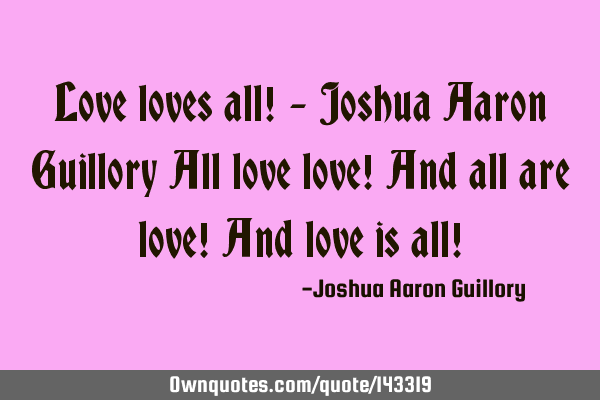 Love loves all! - Joshua Aaron Guillory All love love! And all are love! And love is all!