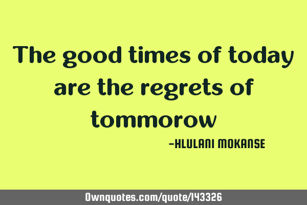 The good times of today are the regrets of