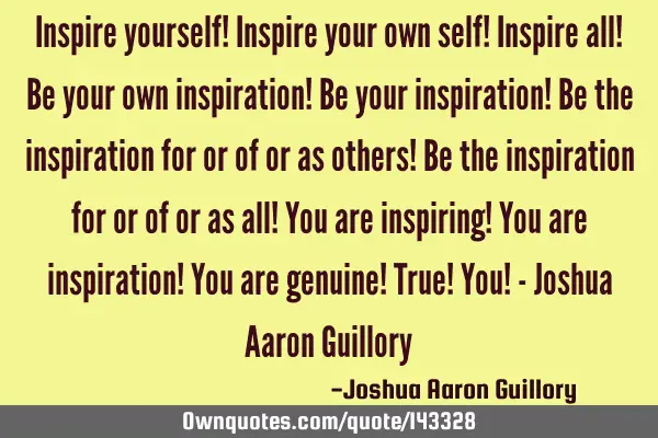 Inspire yourself! Inspire your own self! Inspire all! Be your own inspiration! Be your inspiration!