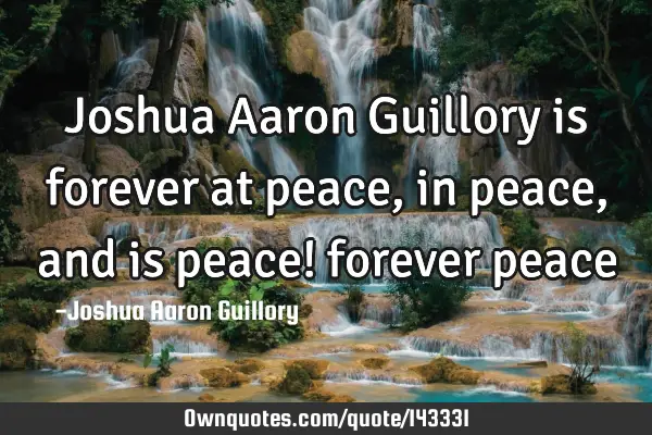 Joshua Aaron Guillory is forever at peace, in peace, and is peace! forever