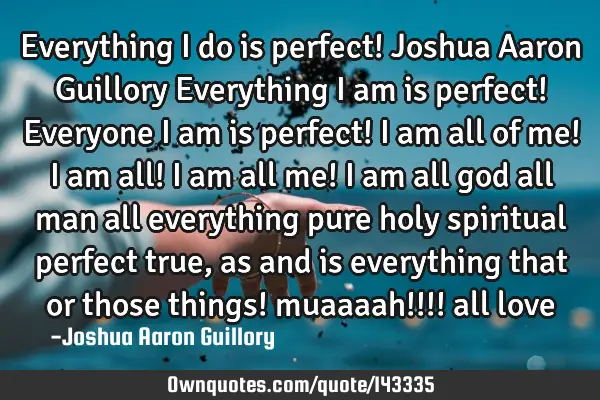 Everything I do is perfect! Joshua Aaron Guillory Everything I am is perfect! Everyone I am is
