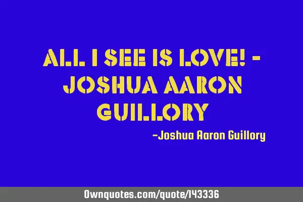 All I see is love! - Joshua Aaron G