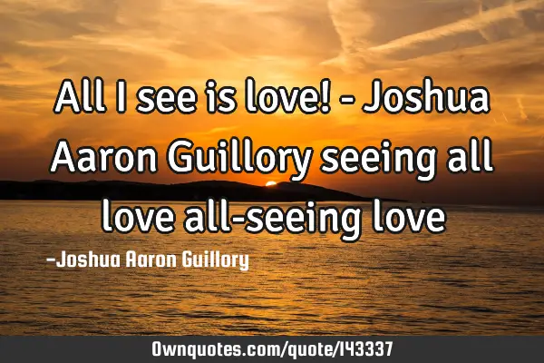 All I see is love! - Joshua Aaron Guillory seeing all love all-seeing