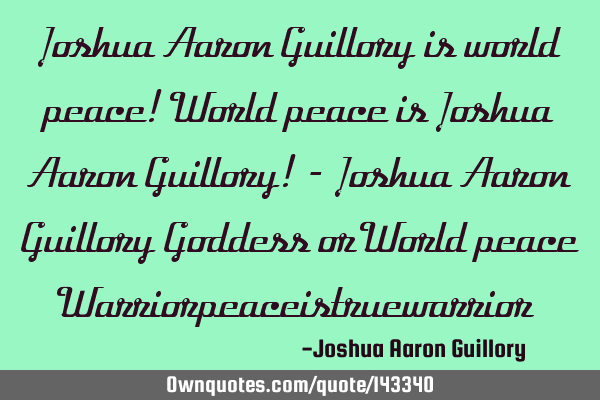 Joshua Aaron Guillory is world peace! World peace is Joshua Aaron Guillory! - Joshua Aaron Guillory