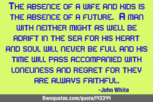 The absence of a wife and kids is the absence of a future. A man with neither might as well be