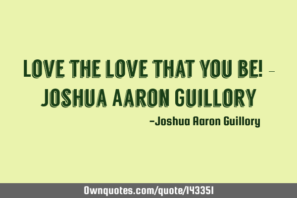 Love the love that you be! - Joshua Aaron G