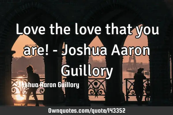 Love the love that you are! - Joshua Aaron G