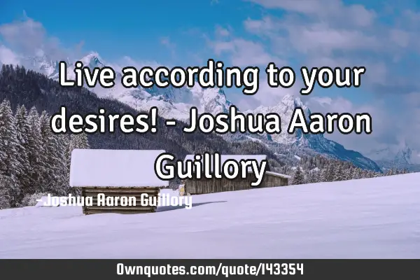 Live according to your desires! - Joshua Aaron G