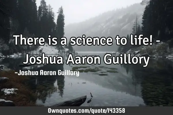 There is a science to life! - Joshua Aaron G