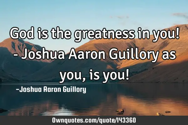 God is the greatness in you! - Joshua Aaron Guillory as you, is you!