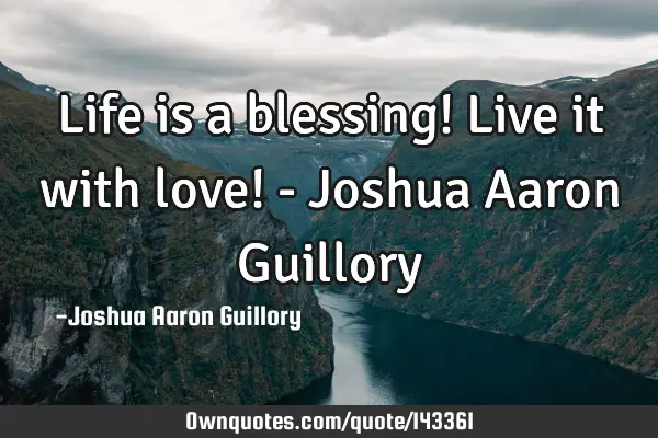Life is a blessing! Live it with love! - Joshua Aaron G