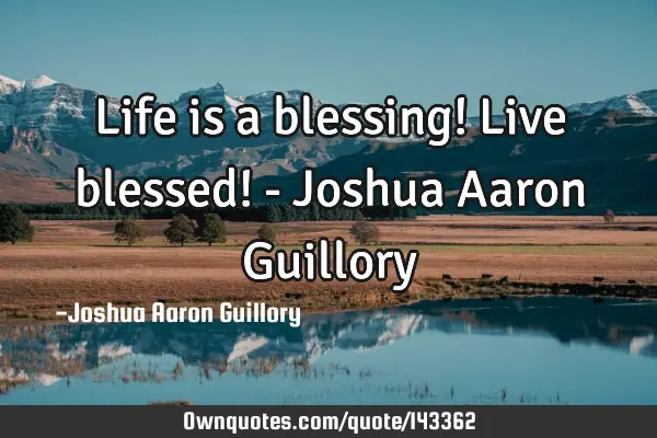Life is a blessing! Live blessed! - Joshua Aaron G