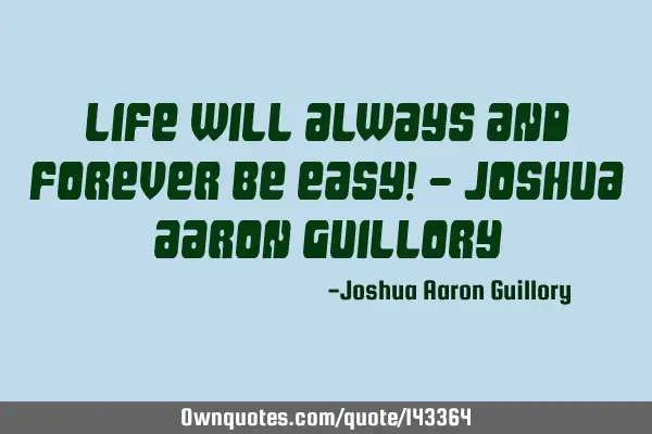 Life will always and forever be easy! - Joshua Aaron G