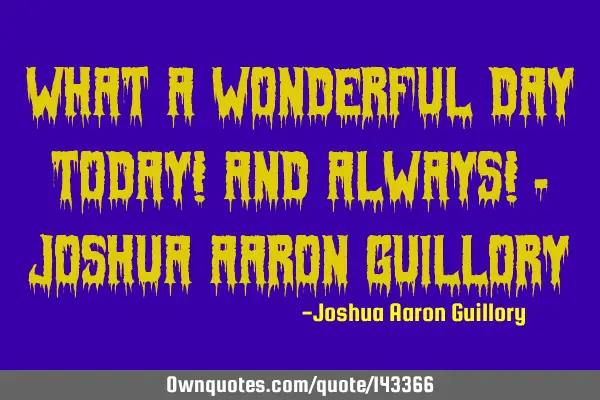 What a wonderful day today! And always! - Joshua Aaron G