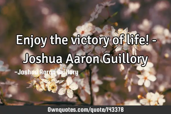 Enjoy the victory of life! - Joshua Aaron G