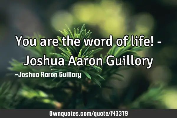 You are the word of life! - Joshua Aaron G