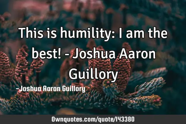 This is humility: I am the best! - Joshua Aaron G