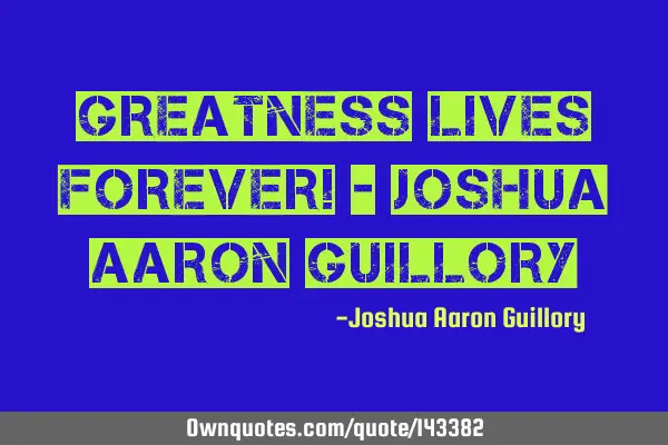 Greatness lives forever! - Joshua Aaron G