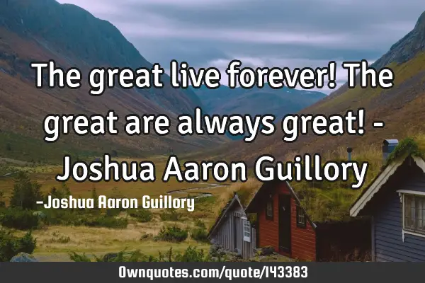 The great live forever! The great are always great! - Joshua Aaron G
