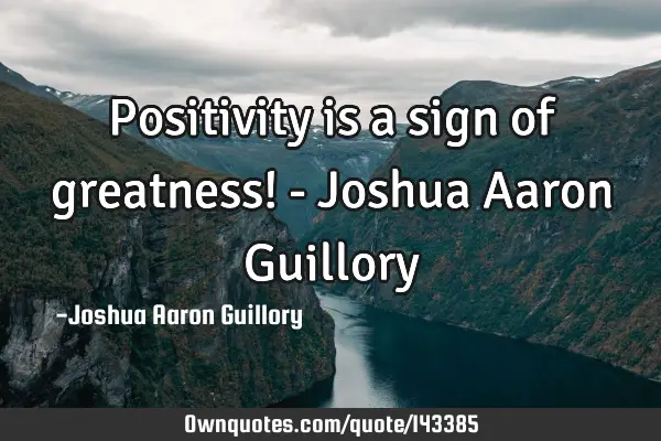Positivity is a sign of greatness! - Joshua Aaron G