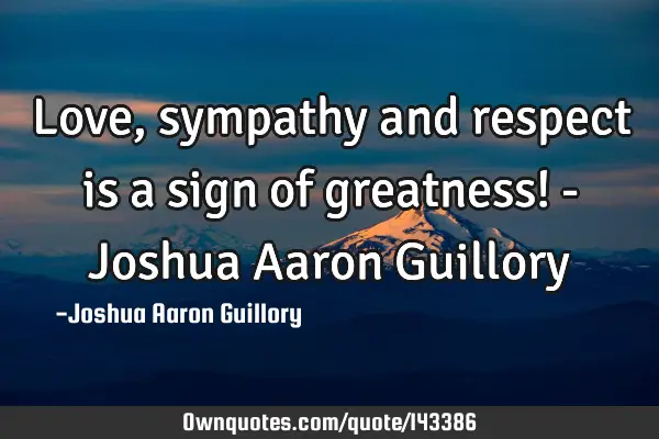 Love, sympathy and respect is a sign of greatness! - Joshua Aaron G