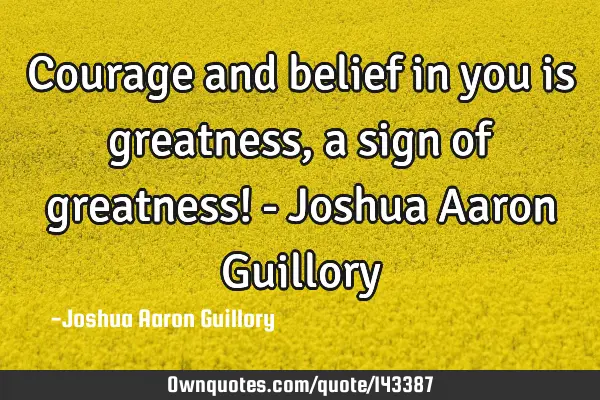Courage and belief in you is greatness, a sign of greatness! - Joshua Aaron G