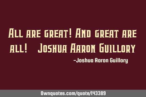 All are great! And great are all! - Joshua Aaron G