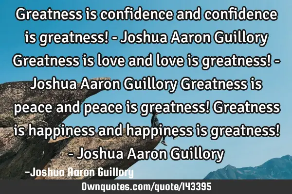 Greatness is confidence and confidence is greatness! - Joshua Aaron Guillory Greatness is love and