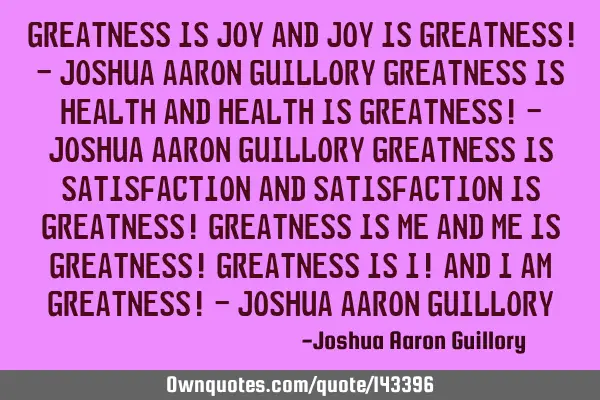 Greatness is joy and joy is greatness! - Joshua Aaron Guillory Greatness is health and health is