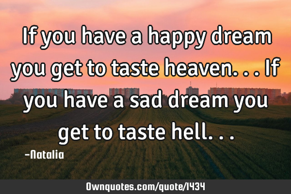 If you have a happy dream you get to taste heaven... If you have a sad dream you get to taste