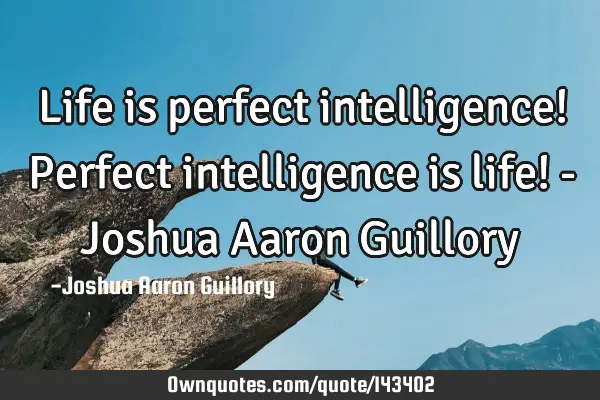 Life is perfect intelligence! Perfect intelligence is life! - Joshua Aaron G