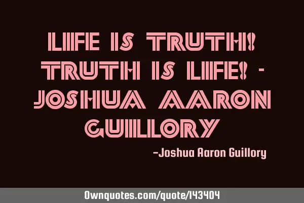 Life is truth! Truth is life! - Joshua Aaron G