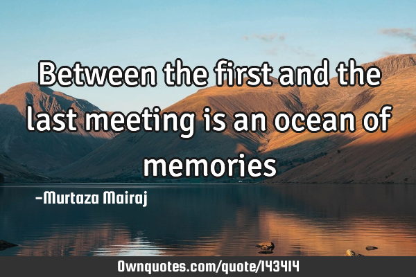 Between the first and the last meeting is an ocean of