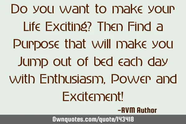 Do you want to make your Life Exciting? Then Find a Purpose that will make you Jump out of bed each