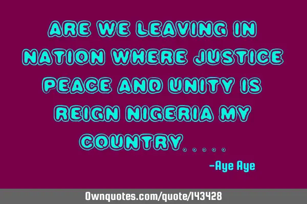 Are we leaving in nation where justice peace and unity is reign Nigeria my